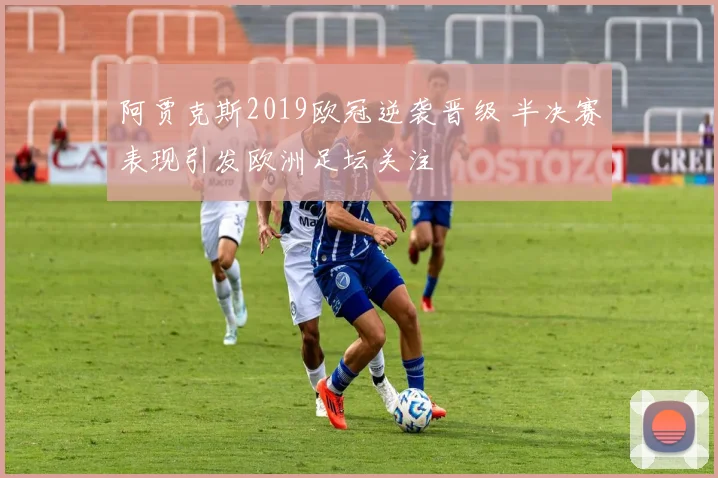 阿贾克斯2019欧冠逆袭晋级 半决赛表现引发欧洲足坛关注