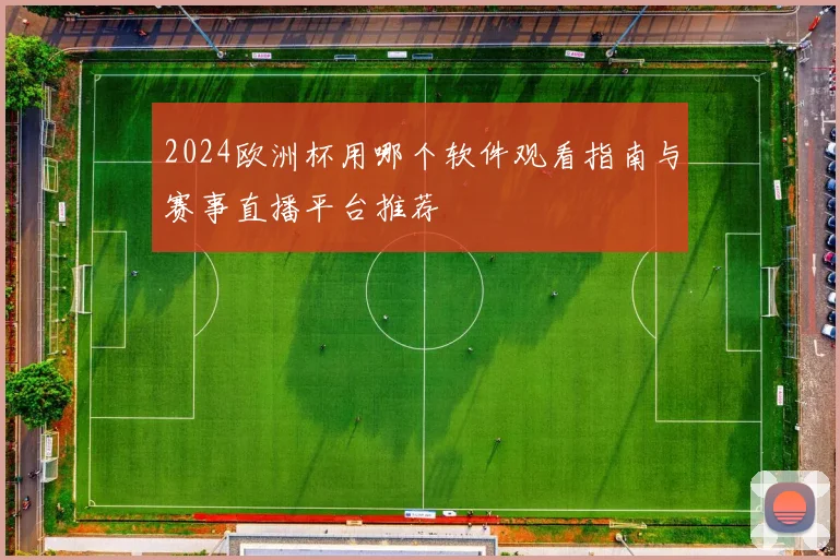 2024欧洲杯用哪个软件观看指南与赛事直播平台推荐