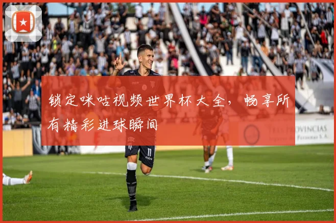 锁定咪咕视频世界杯大全，畅享所有精彩进球瞬间