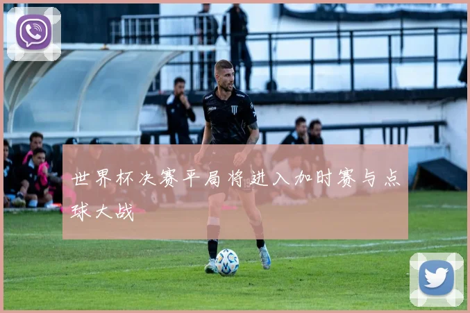 世界杯决赛平局将进入加时赛与点球大战