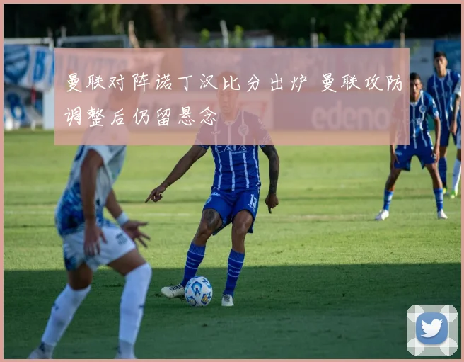 曼联对阵诺丁汉比分出炉 曼联攻防调整后仍留悬念