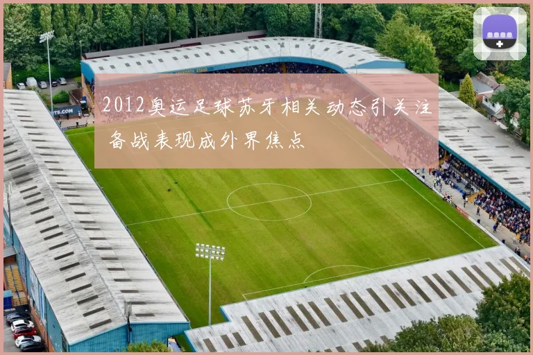 2012奥运足球苏牙相关动态引关注 备战表现成外界焦点