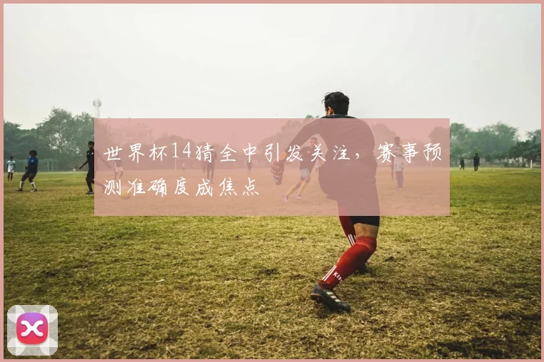 世界杯14猜全中引发关注，赛事预测准确度成焦点