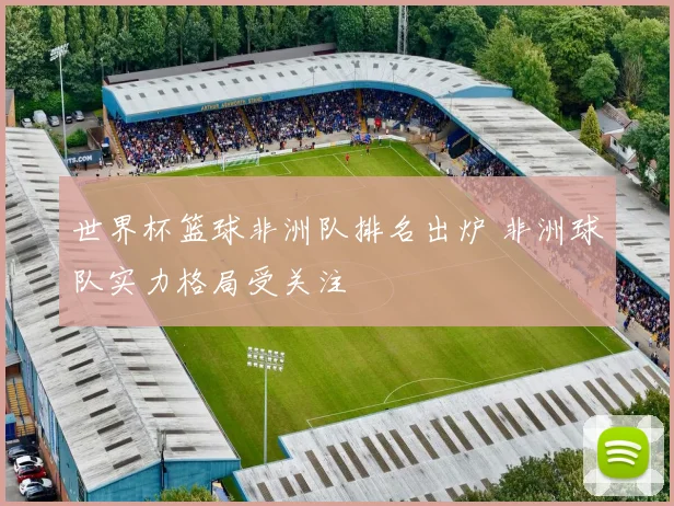 世界杯篮球非洲队排名出炉 非洲球队实力格局受关注