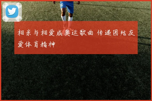 相亲与相爱成奥运歌曲 传递团结友爱体育精神