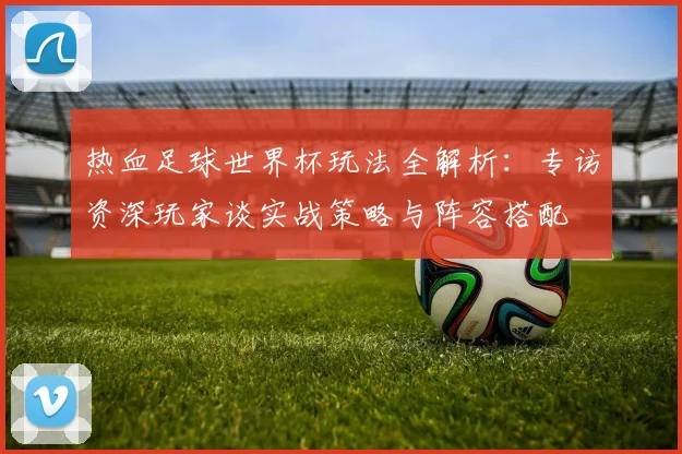 热血足球世界杯玩法全解析：专访资深玩家谈实战策略与阵容搭配
