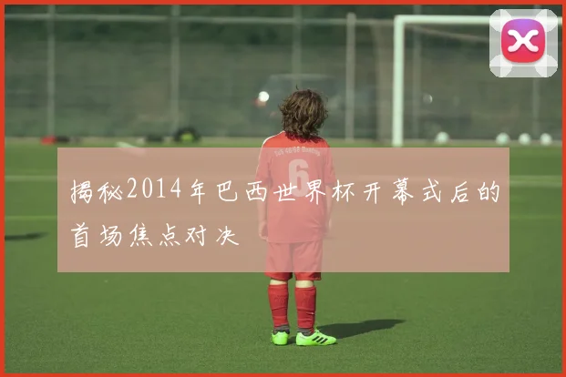 揭秘2014年巴西世界杯开幕式后的首场焦点对决