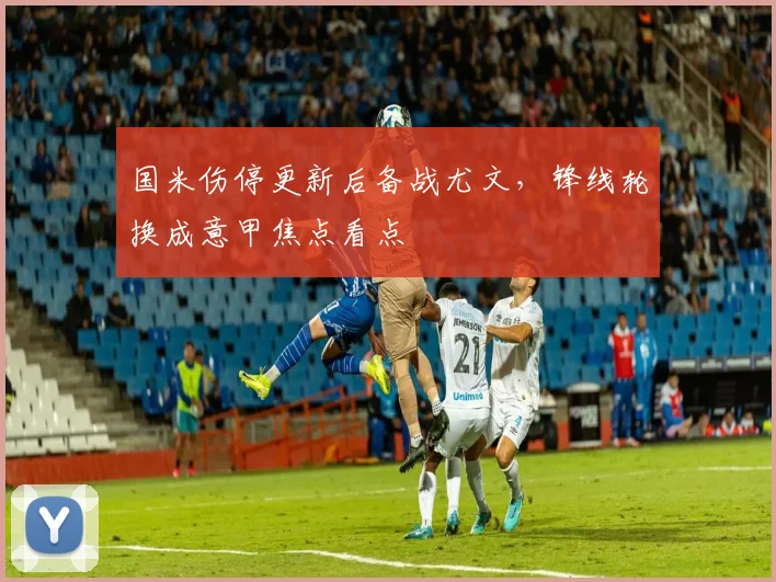 国米伤停更新后备战尤文，锋线轮换成意甲焦点看点