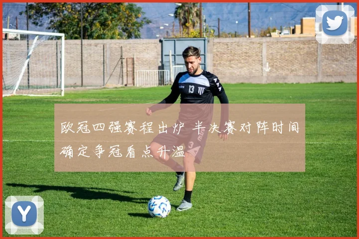 欧冠四强赛程出炉 半决赛对阵时间确定争冠看点升温