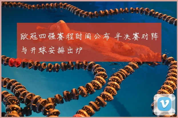 欧冠四强赛程时间公布 半决赛对阵与开球安排出炉