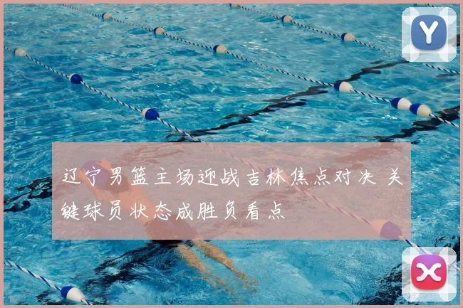 辽宁男篮主场迎战吉林焦点对决 关键球员状态成胜负看点