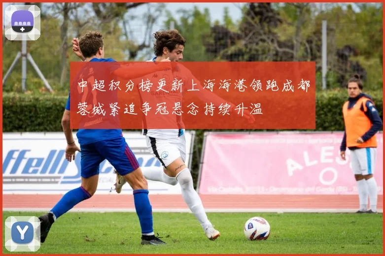 中超积分榜更新上海海港领跑成都蓉城紧追争冠悬念持续升温