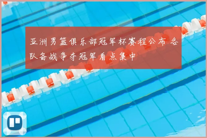 亚洲男篮俱乐部冠军杯赛程公布 各队备战争夺冠军看点集中