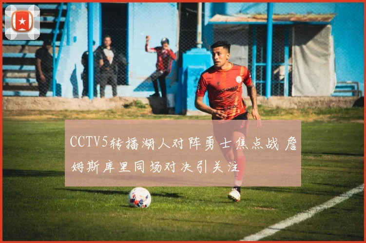 CCTV5转播湖人对阵勇士焦点战 詹姆斯库里同场对决引关注