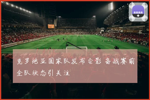 克罗地亚国家队发布合影 备战赛前全队状态引关注