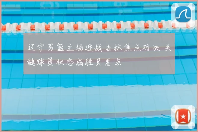 辽宁男篮主场迎战吉林焦点对决 关键球员状态成胜负看点