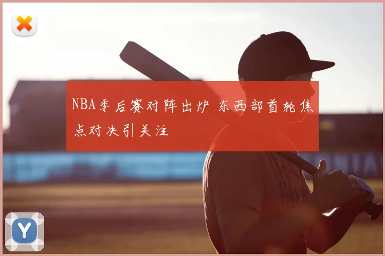 NBA季后赛对阵出炉 东西部首轮焦点对决引关注