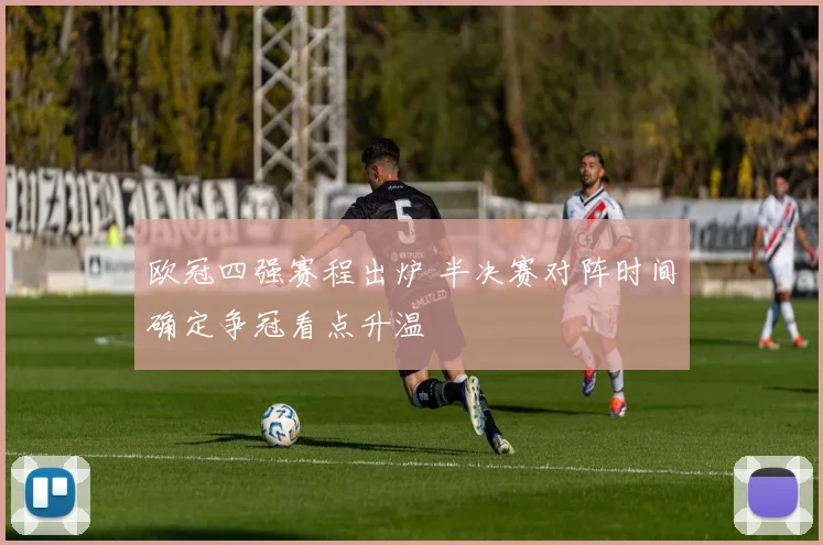 欧冠四强赛程出炉 半决赛对阵时间确定争冠看点升温