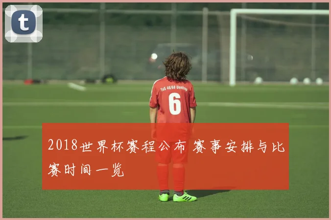 2018世界杯赛程公布 赛事安排与比赛时间一览