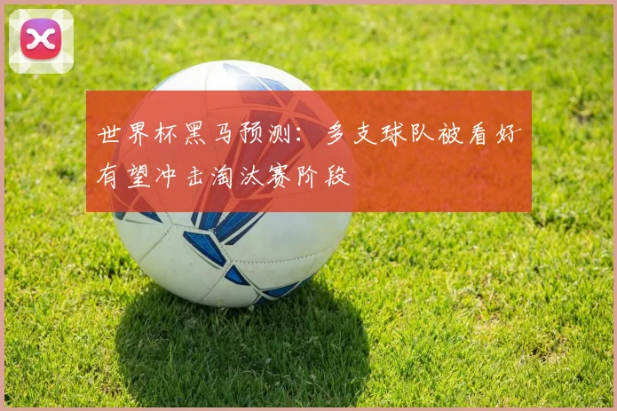 世界杯黑马预测:多支球队被看好有望冲击淘汰赛阶段