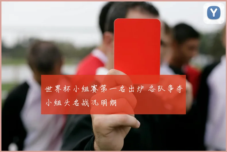 世界杯小组赛第一名出炉 各队争夺小组头名战况明朗