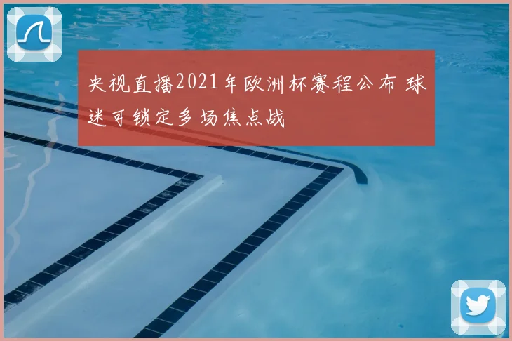 央视直播2021年欧洲杯赛程公布 球迷可锁定多场焦点战