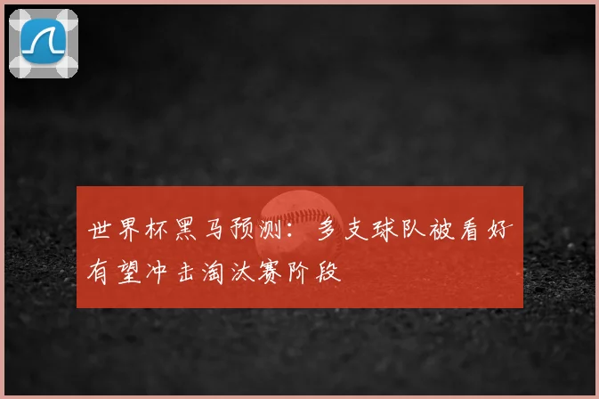 世界杯黑马预测:多支球队被看好有望冲击淘汰赛阶段