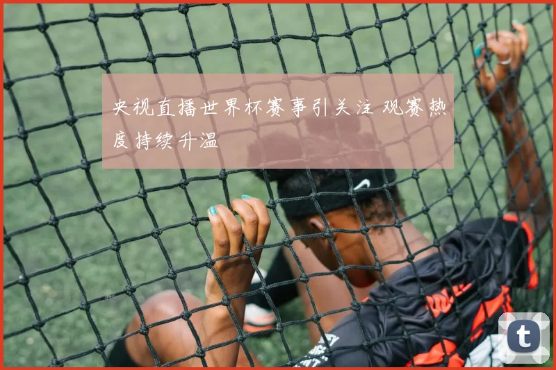 央视直播世界杯赛事引关注 观赛热度持续升温