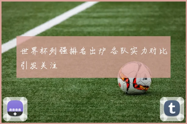 世界杯列强排名出炉 各队实力对比引发关注